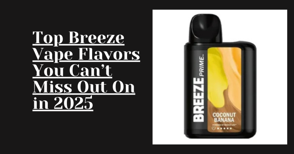 Top Breeze Vape Flavors You Can’t Miss Out On in 2025